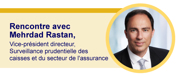 Rencontre avec Mehrdad Rastan, vice-président directeur, surveillance prudentielle des caisses et du secteur de l’assurance